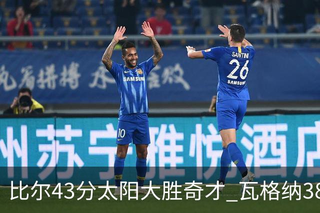 比尔43分太阳大胜奇才 瓦格纳38分魔术克活塞
