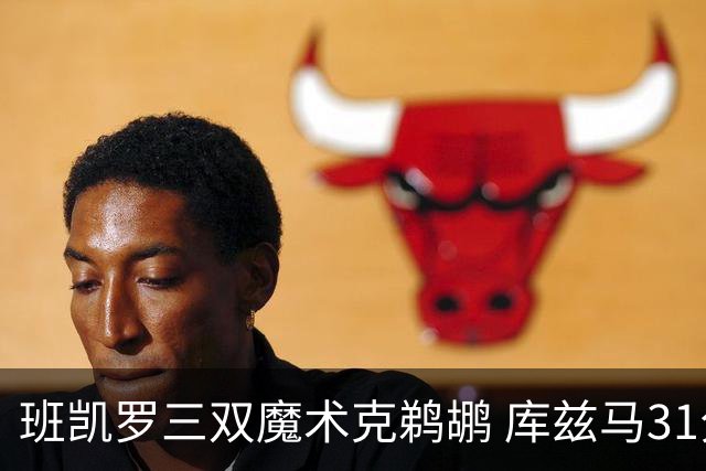 班凯罗三双魔术克鹈鹕 库兹马31分奇才胜国王