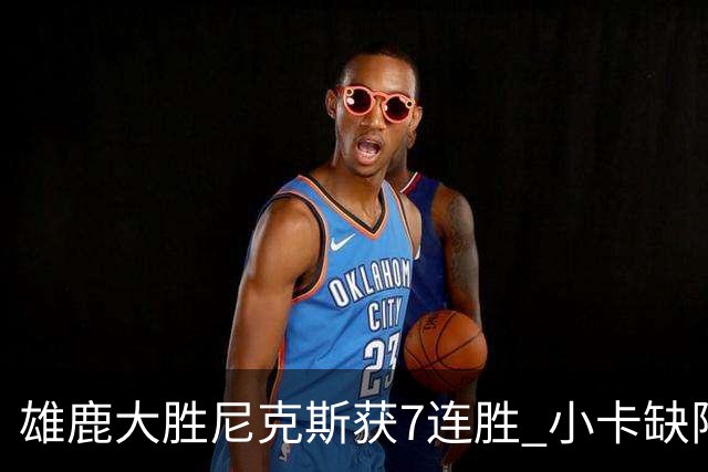 雄鹿大胜尼克斯获7连胜 小卡缺阵快船惨负绿军